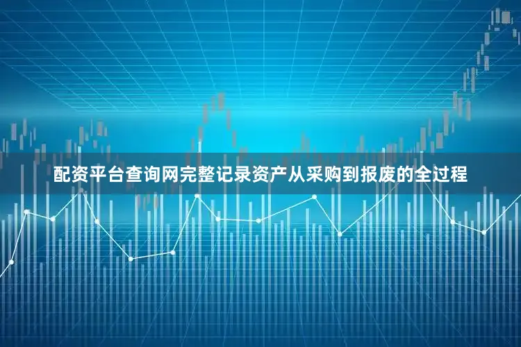 配资平台查询网完整记录资产从采购到报废的全过程