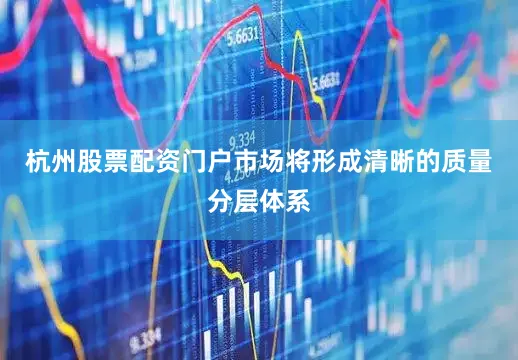 杭州股票配资门户市场将形成清晰的质量分层体系