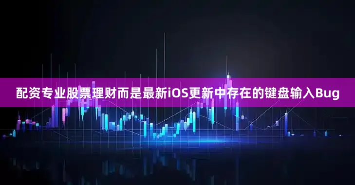 配资专业股票理财而是最新iOS更新中存在的键盘输入Bug
