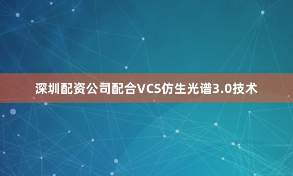 深圳配资公司配合VCS仿生光谱3.0技术